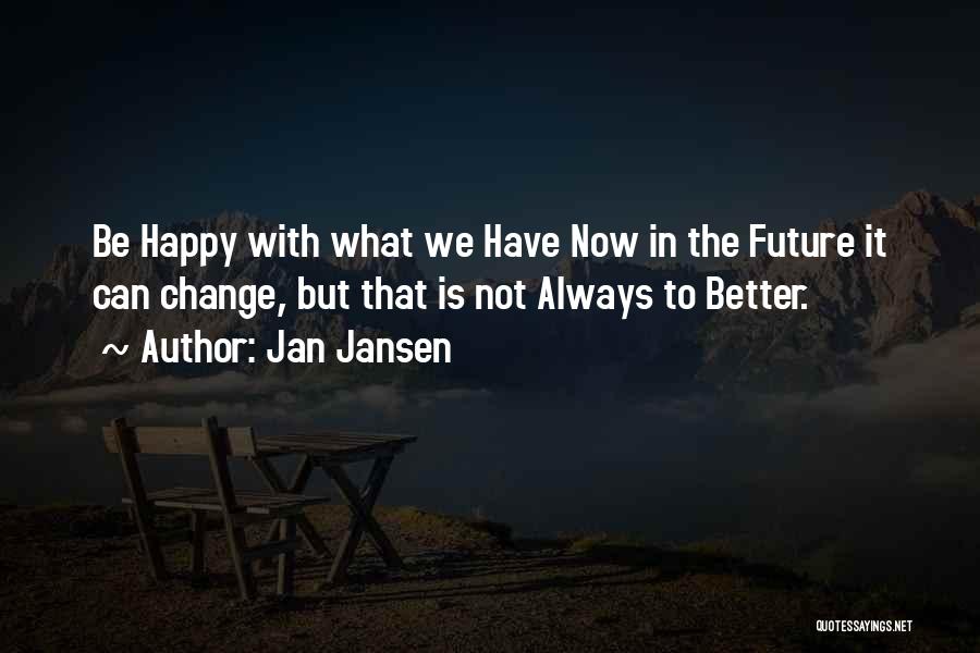 Jan Jansen Quotes: Be Happy With What We Have Now In The Future It Can Change, But That Is Not Always To Better.