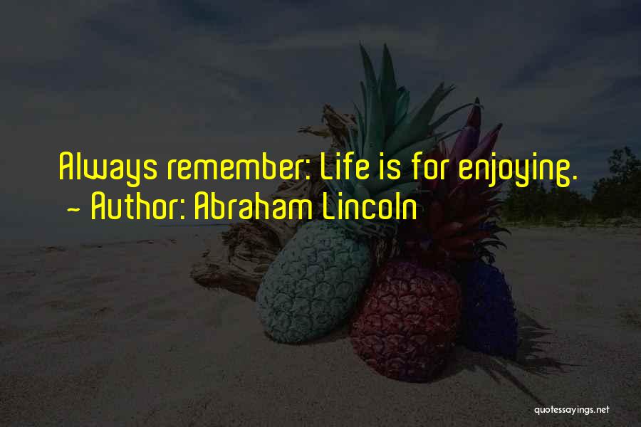 Abraham Lincoln Quotes: Always Remember: Life Is For Enjoying.