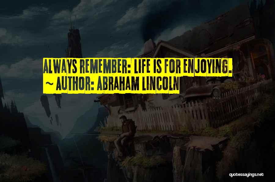 Abraham Lincoln Quotes: Always Remember: Life Is For Enjoying.
