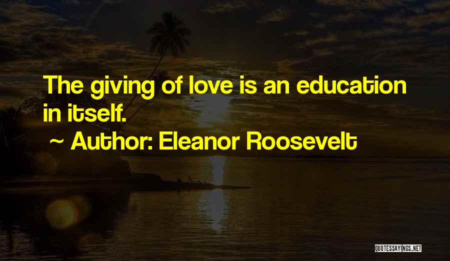 Eleanor Roosevelt Quotes: The Giving Of Love Is An Education In Itself.