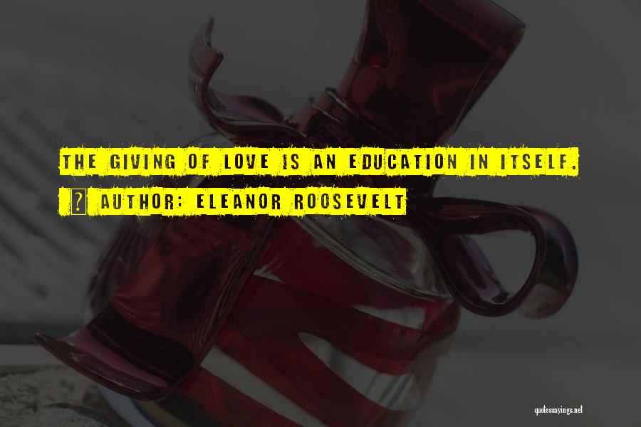 Eleanor Roosevelt Quotes: The Giving Of Love Is An Education In Itself.