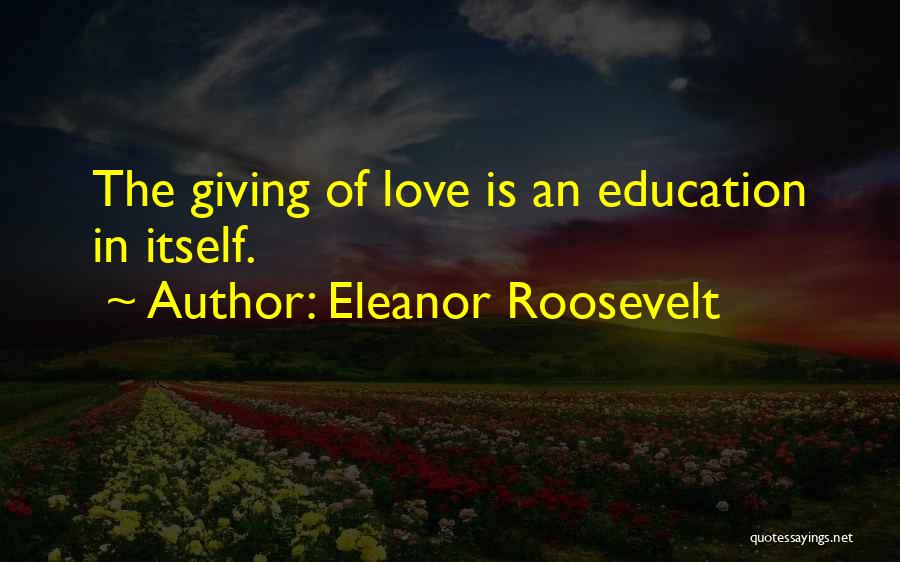 Eleanor Roosevelt Quotes: The Giving Of Love Is An Education In Itself.