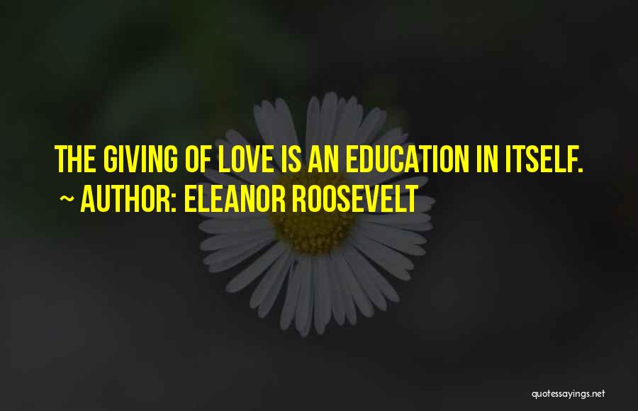 Eleanor Roosevelt Quotes: The Giving Of Love Is An Education In Itself.