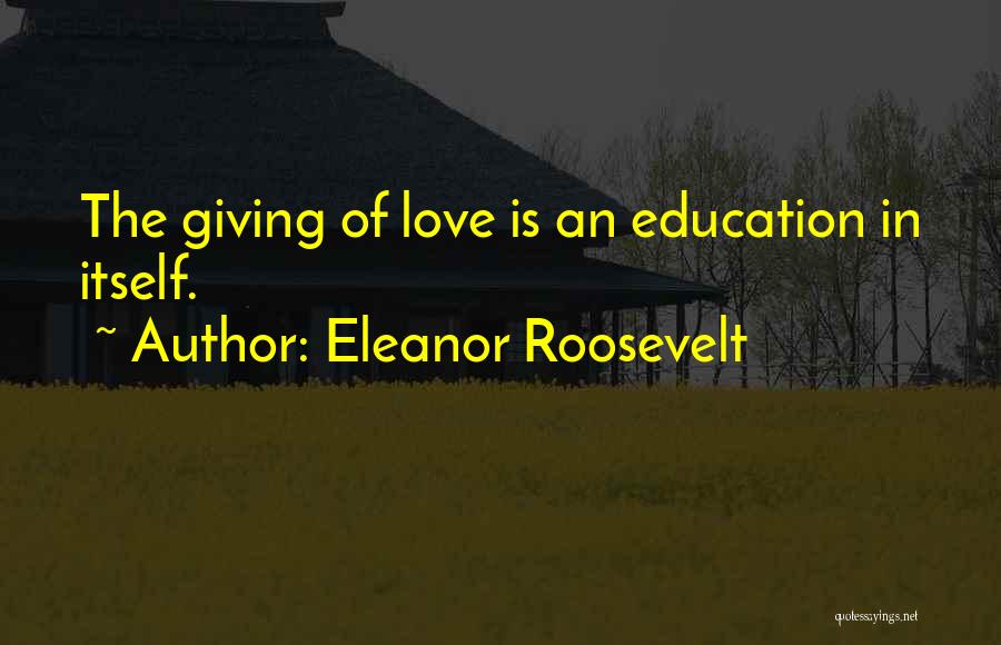Eleanor Roosevelt Quotes: The Giving Of Love Is An Education In Itself.