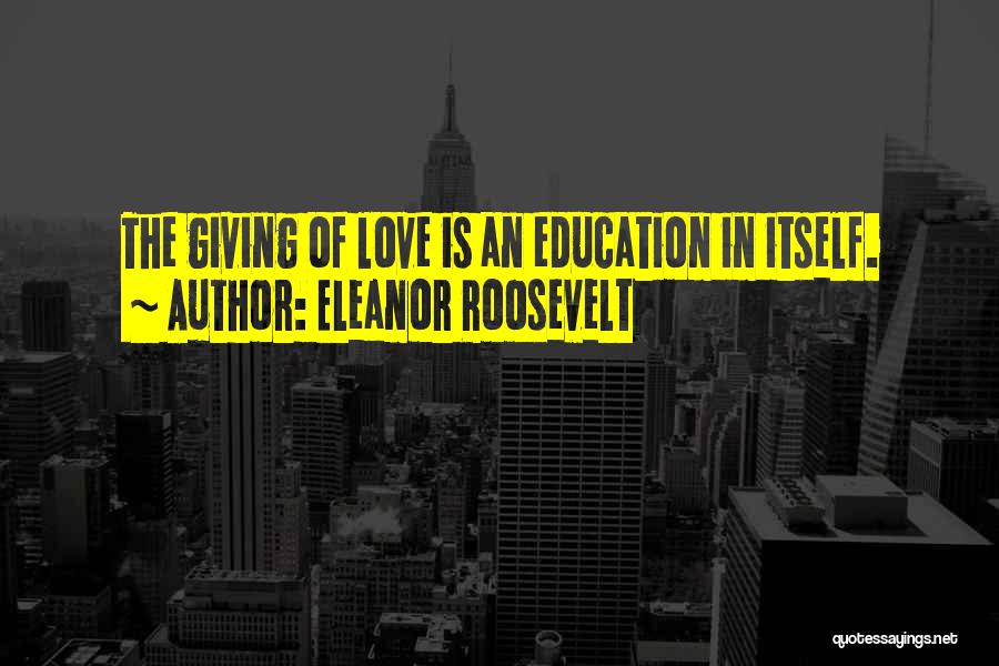 Eleanor Roosevelt Quotes: The Giving Of Love Is An Education In Itself.