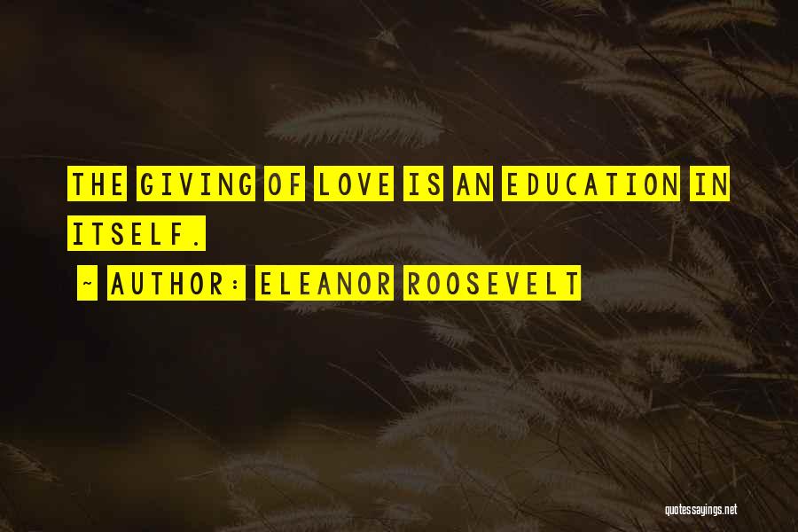 Eleanor Roosevelt Quotes: The Giving Of Love Is An Education In Itself.