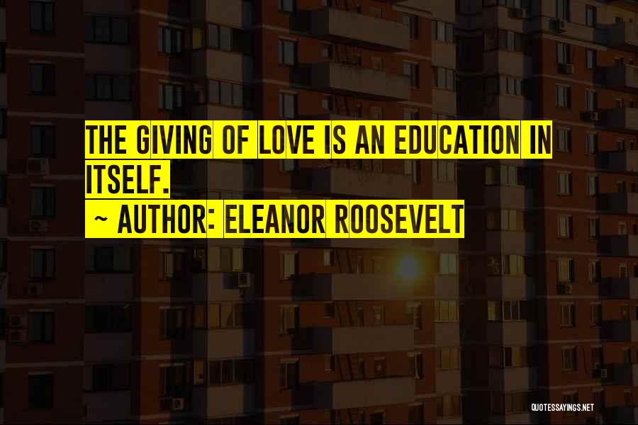 Eleanor Roosevelt Quotes: The Giving Of Love Is An Education In Itself.