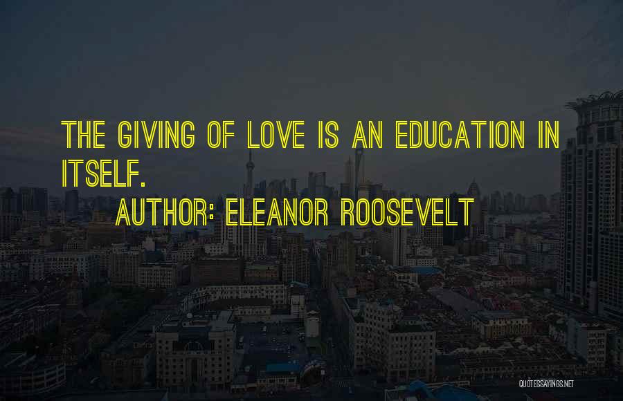 Eleanor Roosevelt Quotes: The Giving Of Love Is An Education In Itself.