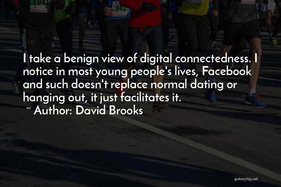 David Brooks Quotes: I Take A Benign View Of Digital Connectedness. I Notice In Most Young People's Lives, Facebook And Such Doesn't Replace