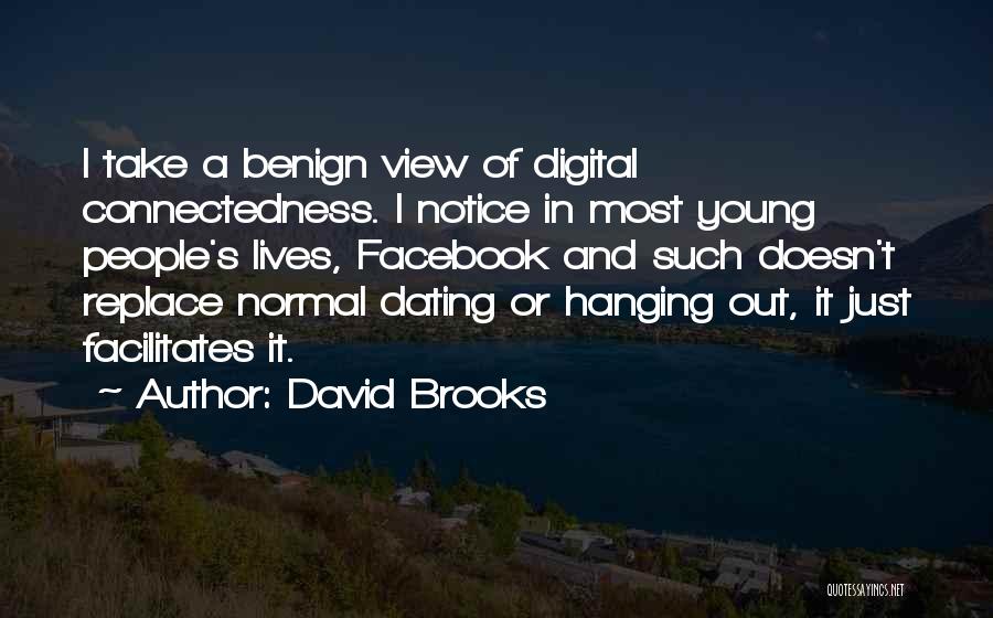 David Brooks Quotes: I Take A Benign View Of Digital Connectedness. I Notice In Most Young People's Lives, Facebook And Such Doesn't Replace