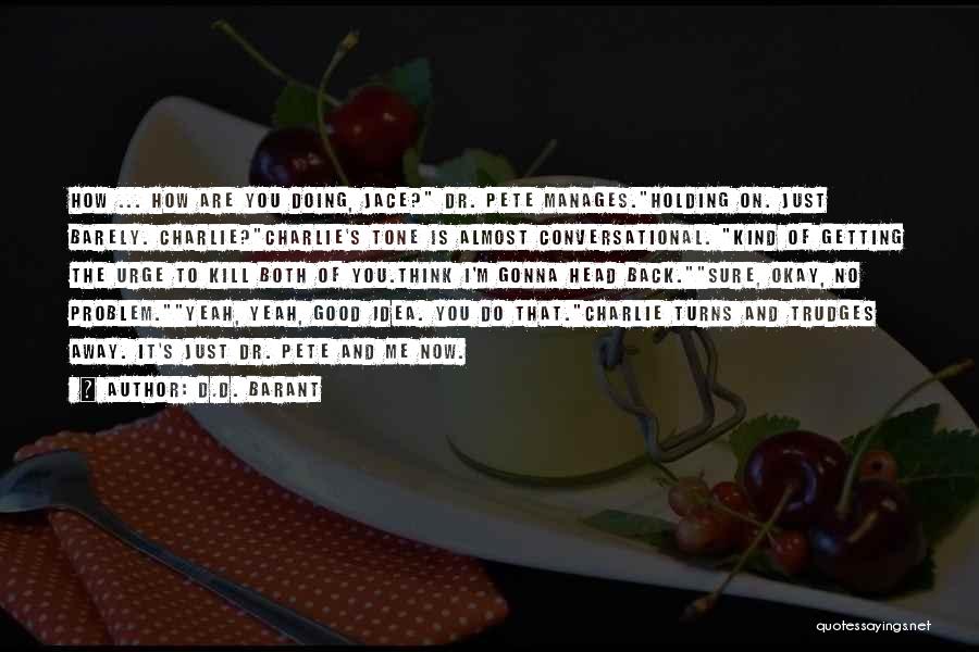 D.D. Barant Quotes: How ... How Are You Doing, Jace? Dr. Pete Manages.holding On. Just Barely. Charlie?charlie's Tone Is Almost Conversational. Kind Of