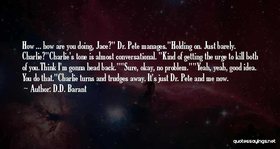 D.D. Barant Quotes: How ... How Are You Doing, Jace? Dr. Pete Manages.holding On. Just Barely. Charlie?charlie's Tone Is Almost Conversational. Kind Of