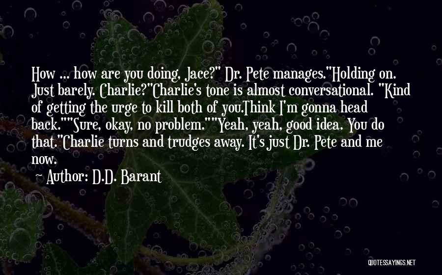 D.D. Barant Quotes: How ... How Are You Doing, Jace? Dr. Pete Manages.holding On. Just Barely. Charlie?charlie's Tone Is Almost Conversational. Kind Of