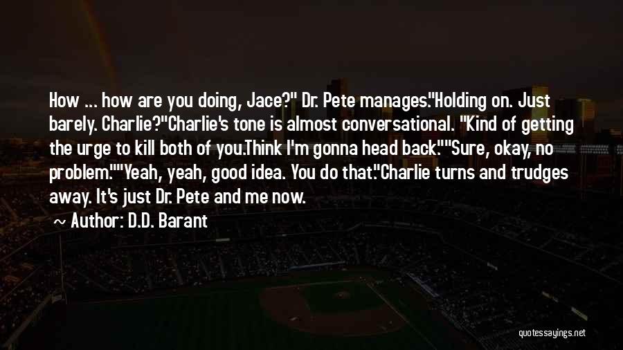 D.D. Barant Quotes: How ... How Are You Doing, Jace? Dr. Pete Manages.holding On. Just Barely. Charlie?charlie's Tone Is Almost Conversational. Kind Of