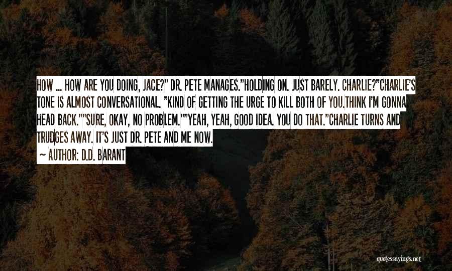 D.D. Barant Quotes: How ... How Are You Doing, Jace? Dr. Pete Manages.holding On. Just Barely. Charlie?charlie's Tone Is Almost Conversational. Kind Of