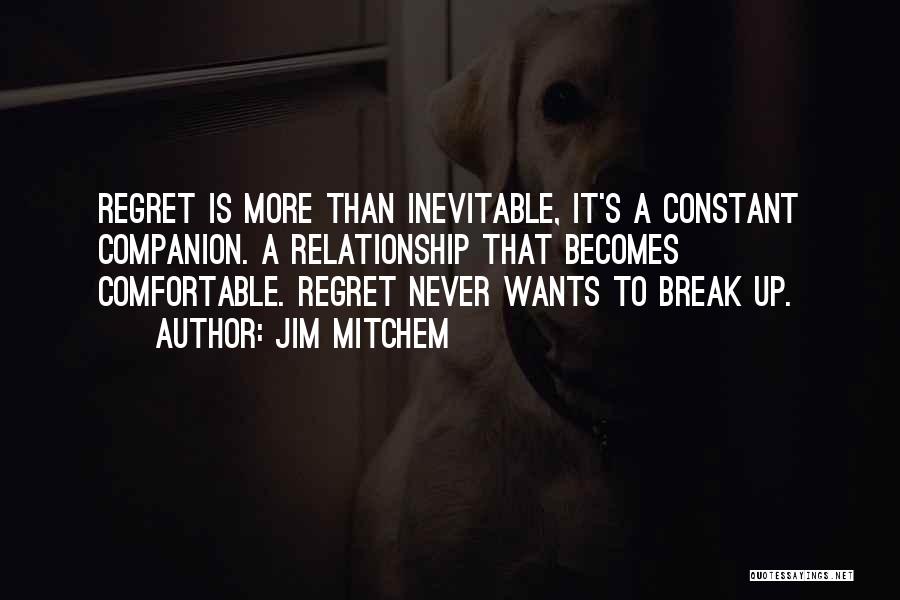 Jim Mitchem Quotes: Regret Is More Than Inevitable, It's A Constant Companion. A Relationship That Becomes Comfortable. Regret Never Wants To Break Up.