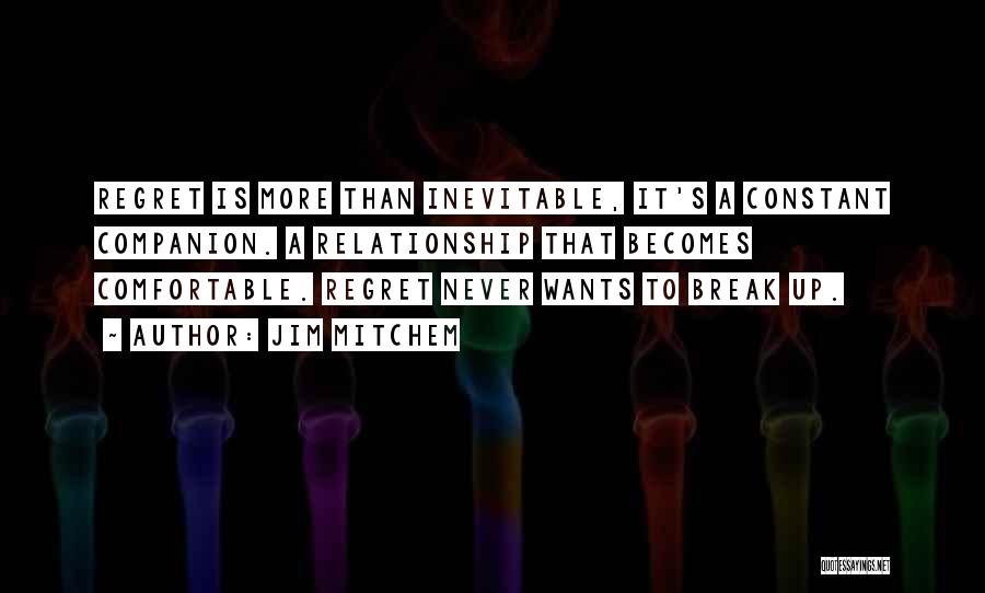 Jim Mitchem Quotes: Regret Is More Than Inevitable, It's A Constant Companion. A Relationship That Becomes Comfortable. Regret Never Wants To Break Up.