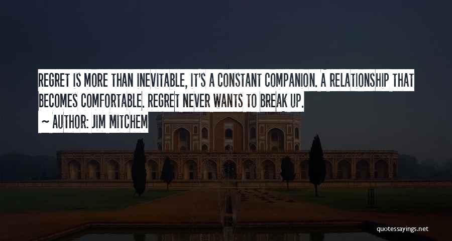 Jim Mitchem Quotes: Regret Is More Than Inevitable, It's A Constant Companion. A Relationship That Becomes Comfortable. Regret Never Wants To Break Up.