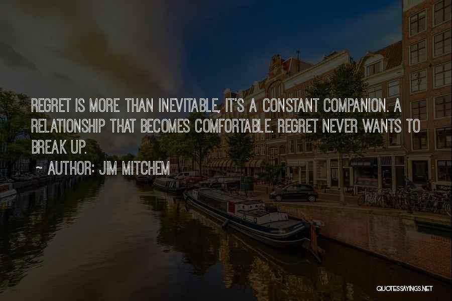 Jim Mitchem Quotes: Regret Is More Than Inevitable, It's A Constant Companion. A Relationship That Becomes Comfortable. Regret Never Wants To Break Up.