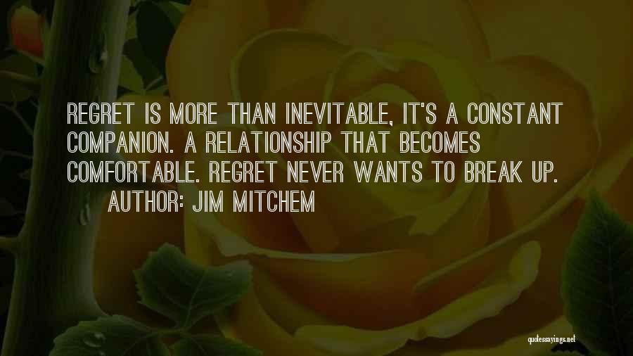 Jim Mitchem Quotes: Regret Is More Than Inevitable, It's A Constant Companion. A Relationship That Becomes Comfortable. Regret Never Wants To Break Up.