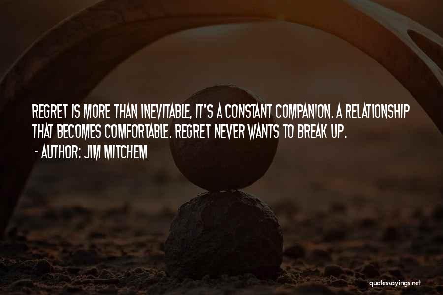 Jim Mitchem Quotes: Regret Is More Than Inevitable, It's A Constant Companion. A Relationship That Becomes Comfortable. Regret Never Wants To Break Up.