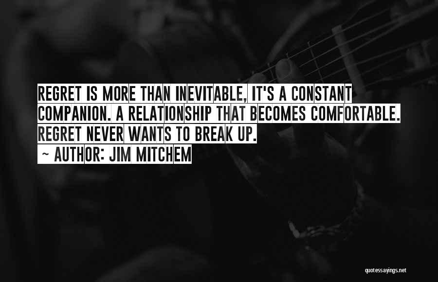 Jim Mitchem Quotes: Regret Is More Than Inevitable, It's A Constant Companion. A Relationship That Becomes Comfortable. Regret Never Wants To Break Up.