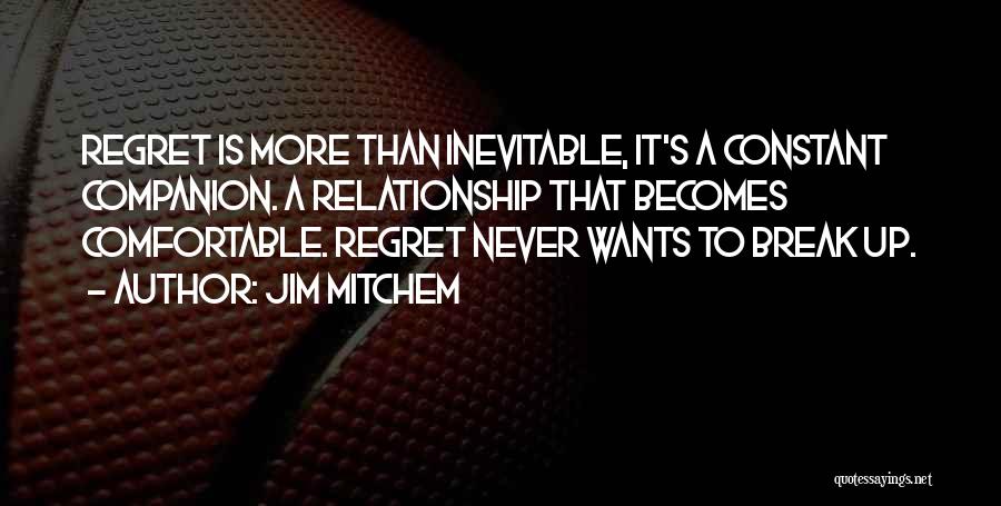 Jim Mitchem Quotes: Regret Is More Than Inevitable, It's A Constant Companion. A Relationship That Becomes Comfortable. Regret Never Wants To Break Up.