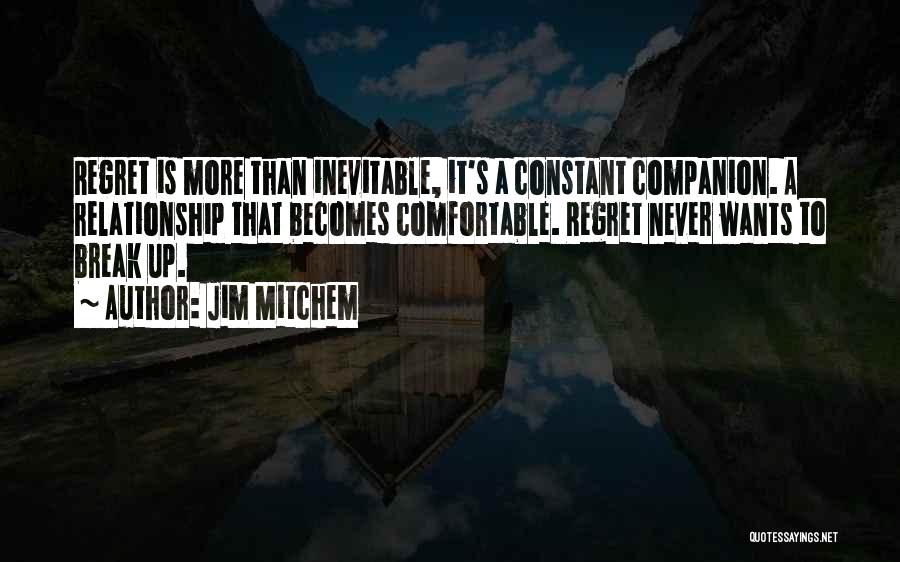 Jim Mitchem Quotes: Regret Is More Than Inevitable, It's A Constant Companion. A Relationship That Becomes Comfortable. Regret Never Wants To Break Up.