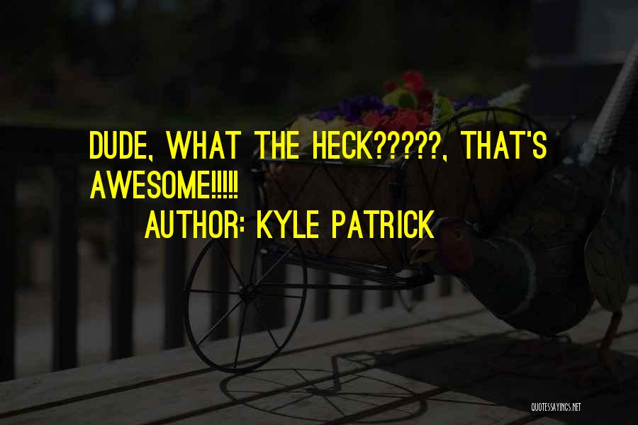 Kyle Patrick Quotes: Dude, What The Heck?????, That's Awesome!!!!!