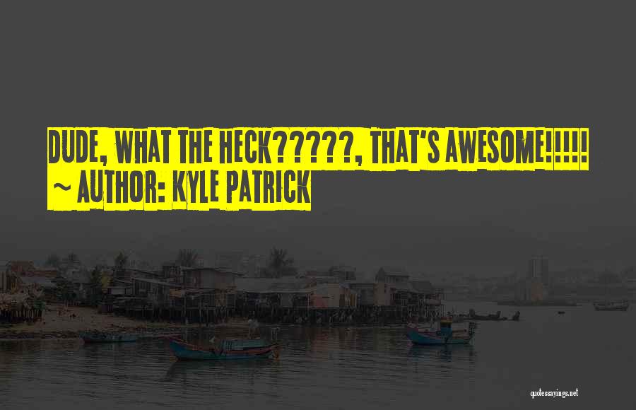 Kyle Patrick Quotes: Dude, What The Heck?????, That's Awesome!!!!!