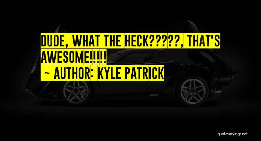 Kyle Patrick Quotes: Dude, What The Heck?????, That's Awesome!!!!!