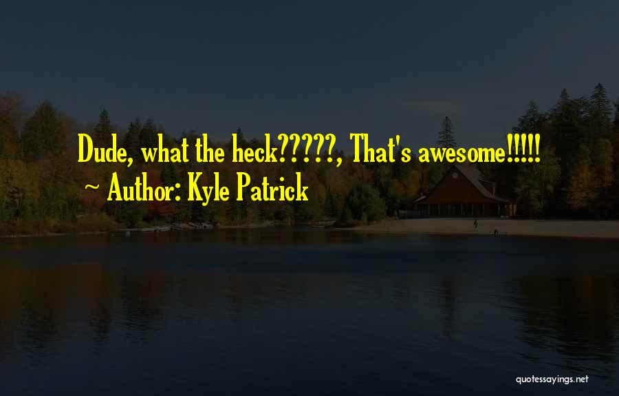Kyle Patrick Quotes: Dude, What The Heck?????, That's Awesome!!!!!