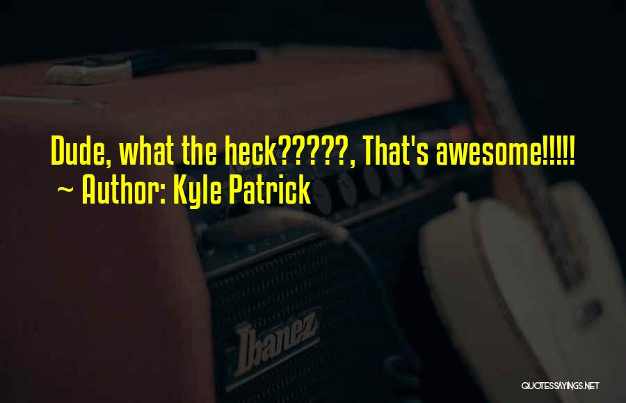 Kyle Patrick Quotes: Dude, What The Heck?????, That's Awesome!!!!!