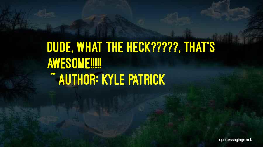 Kyle Patrick Quotes: Dude, What The Heck?????, That's Awesome!!!!!