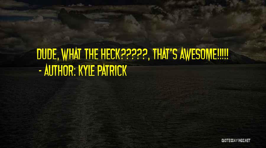 Kyle Patrick Quotes: Dude, What The Heck?????, That's Awesome!!!!!