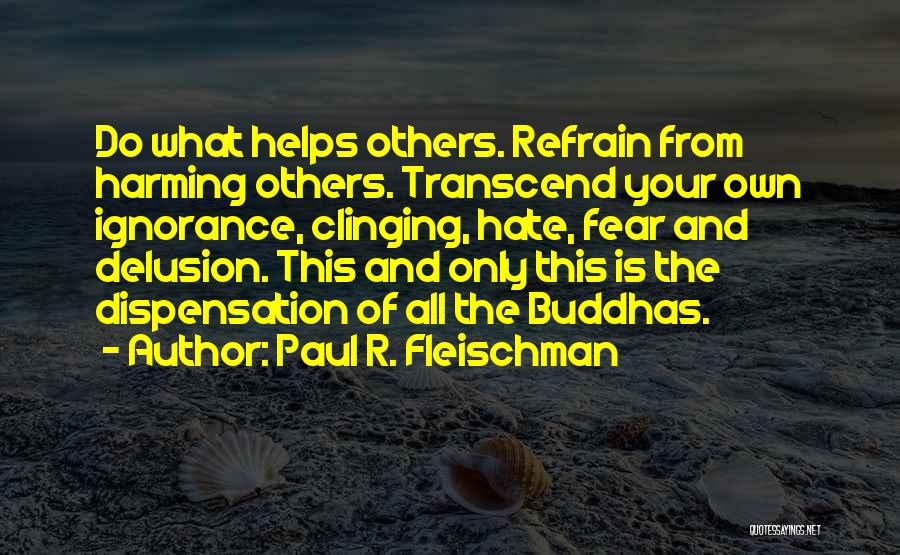 Paul R. Fleischman Quotes: Do What Helps Others. Refrain From Harming Others. Transcend Your Own Ignorance, Clinging, Hate, Fear And Delusion. This And Only