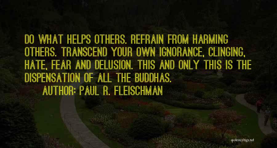 Paul R. Fleischman Quotes: Do What Helps Others. Refrain From Harming Others. Transcend Your Own Ignorance, Clinging, Hate, Fear And Delusion. This And Only