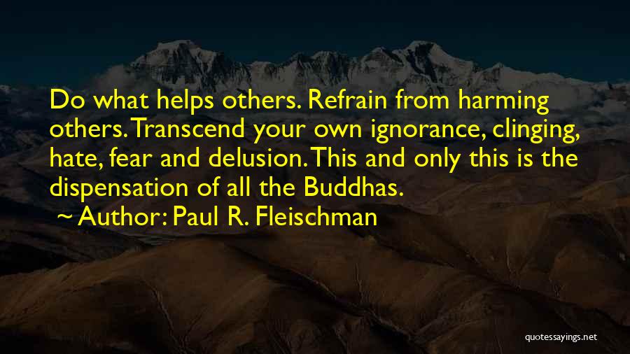 Paul R. Fleischman Quotes: Do What Helps Others. Refrain From Harming Others. Transcend Your Own Ignorance, Clinging, Hate, Fear And Delusion. This And Only