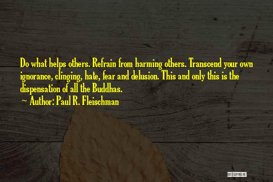 Paul R. Fleischman Quotes: Do What Helps Others. Refrain From Harming Others. Transcend Your Own Ignorance, Clinging, Hate, Fear And Delusion. This And Only