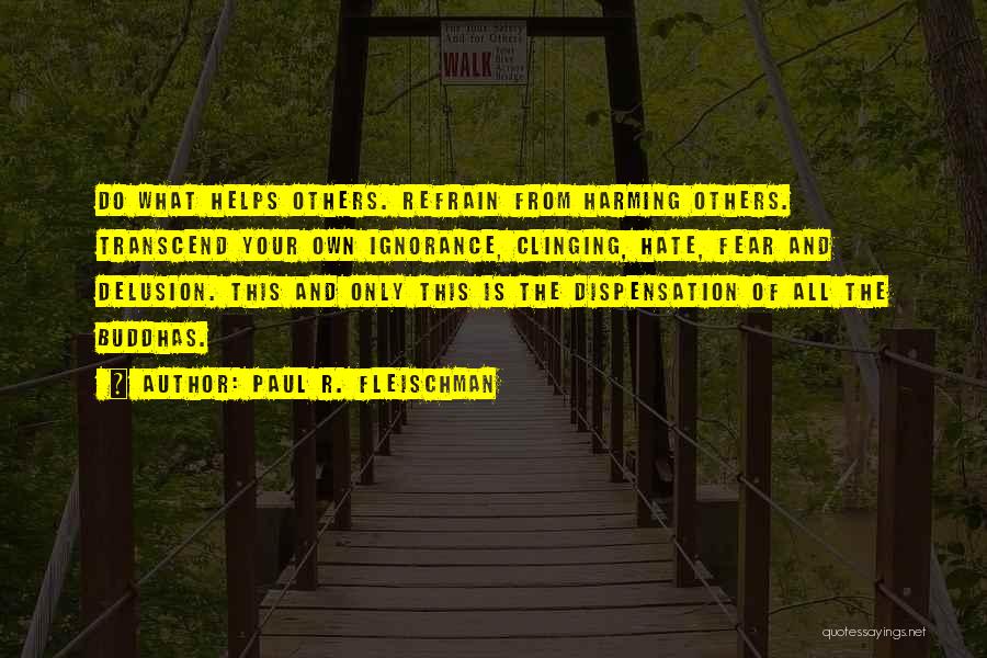 Paul R. Fleischman Quotes: Do What Helps Others. Refrain From Harming Others. Transcend Your Own Ignorance, Clinging, Hate, Fear And Delusion. This And Only