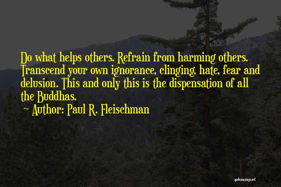 Paul R. Fleischman Quotes: Do What Helps Others. Refrain From Harming Others. Transcend Your Own Ignorance, Clinging, Hate, Fear And Delusion. This And Only