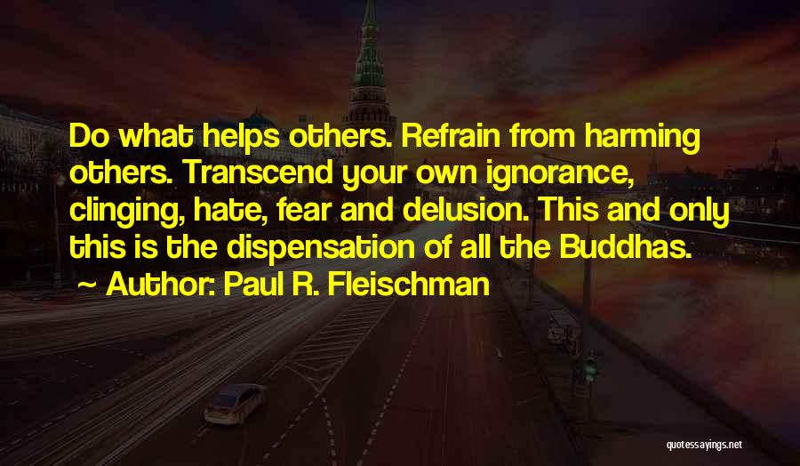 Paul R. Fleischman Quotes: Do What Helps Others. Refrain From Harming Others. Transcend Your Own Ignorance, Clinging, Hate, Fear And Delusion. This And Only