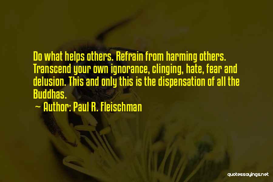 Paul R. Fleischman Quotes: Do What Helps Others. Refrain From Harming Others. Transcend Your Own Ignorance, Clinging, Hate, Fear And Delusion. This And Only