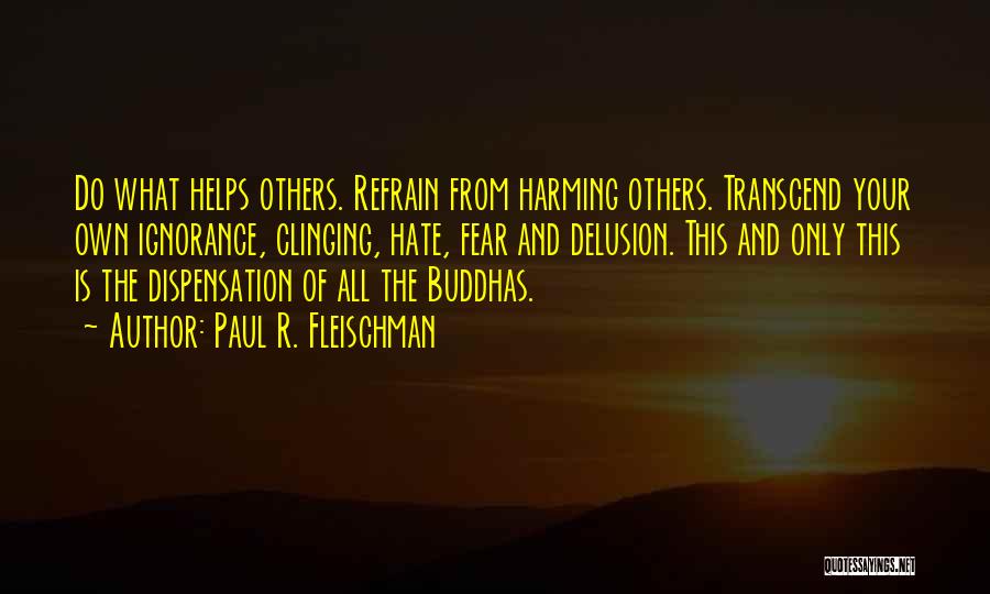 Paul R. Fleischman Quotes: Do What Helps Others. Refrain From Harming Others. Transcend Your Own Ignorance, Clinging, Hate, Fear And Delusion. This And Only