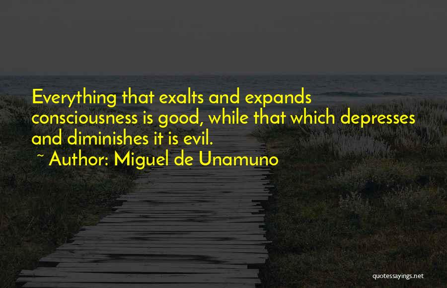 Miguel De Unamuno Quotes: Everything That Exalts And Expands Consciousness Is Good, While That Which Depresses And Diminishes It Is Evil.