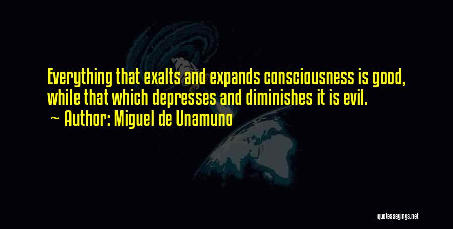 Miguel De Unamuno Quotes: Everything That Exalts And Expands Consciousness Is Good, While That Which Depresses And Diminishes It Is Evil.