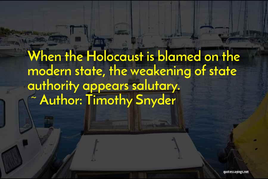 Timothy Snyder Quotes: When The Holocaust Is Blamed On The Modern State, The Weakening Of State Authority Appears Salutary.