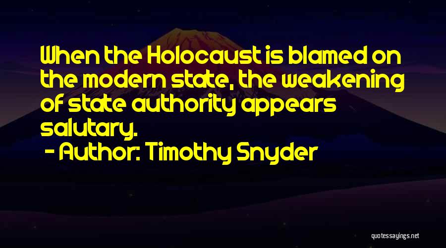 Timothy Snyder Quotes: When The Holocaust Is Blamed On The Modern State, The Weakening Of State Authority Appears Salutary.