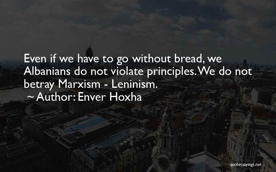 Enver Hoxha Quotes: Even If We Have To Go Without Bread, We Albanians Do Not Violate Principles. We Do Not Betray Marxism -