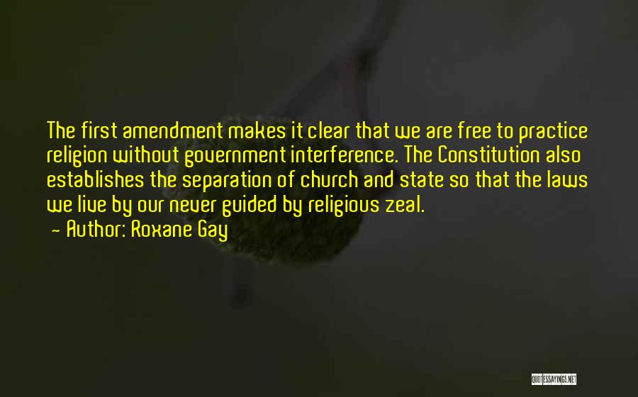 Roxane Gay Quotes: The First Amendment Makes It Clear That We Are Free To Practice Religion Without Government Interference. The Constitution Also Establishes